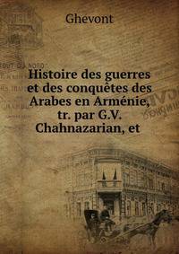 Histoire des guerres et des conquetes des Arabes en Armenie, tr. par G.V. Chahnazarian, et .