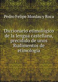 Diccionario etimologico de la lengua castellana, precidido de unos Rudimentos de etimologia