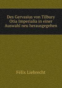 Des Gervasius von Tilbury Otia Imperialia in einer Auswahl neu herausgegehen.