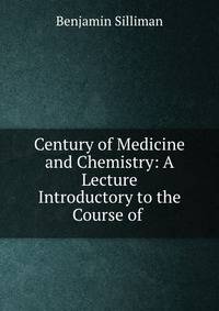 Century of Medicine and Chemistry: A Lecture Introductory to the Course of .