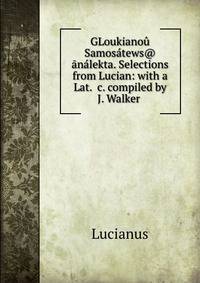 GLoukiano? Samos?tews@ ?n?lekta. Selections from Lucian: with a Lat. &amp;c. compiled by J. Walker .