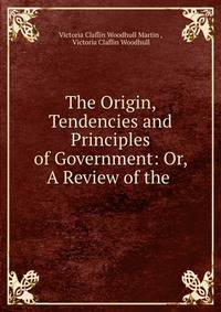 The Origin, Tendencies and Principles of Government: Or, A Review of the .