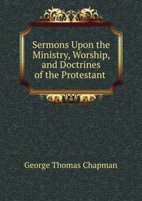 Sermons Upon the Ministry, Worship, and Doctrines of the Protestant .