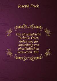 Die physikalische Technik: Oder, Anleitung zur Anstellung von physikalischen versuchen. Mit .