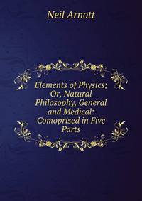 Elements of Physics; Or, Natural Philosophy, General and Medical: Comoprised in Five Parts