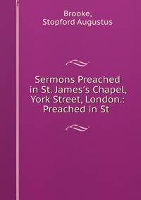 Sermons Preached in St. James's Chapel, York Street, London.: Preached in St .