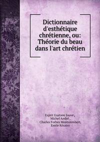 Dictionnaire d'esth?tique chr?tienne, ou: Th?orie du beau dans l'art chr?tien
