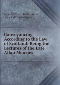 Conveyancing According to the Law of Scotland: Being the Lectures of the Late Allan Menzies