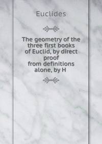 The geometry of the three first books of Euclid, by direct proof from definitions alone, by H .