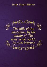 The hills of the Shatemuc, by the author of 'The wide, wide world'. By miss Warner