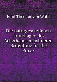 Die naturgesetzlichen Grundlagen des Ackerbaues nebst deren Bedeutung fur die Praxis