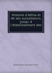 Histoire d'Attila et de ses successeurs, jusqu' ? l'?tablissement des .