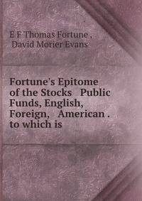 Fortune's Epitome of the Stocks &amp; Public Funds, English, Foreign, &amp; American . to which is .