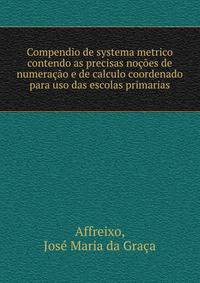 Compendio de systema metrico contendo as precisas nocoes de numeracao e de calculo coordenado para uso das escolas primarias
