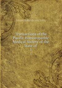 Transactions of the Pacific Homoeopathic Medical Society of the State of .. 1