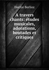 A travers chants: etudes musicales, adorations, boutades et critiques