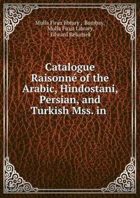 Catalogue Raisonne of the Arabic, Hindostani, Persian, and Turkish Mss. in .