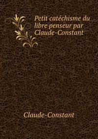 Petit catechisme du libre penseur par Claude-Constant