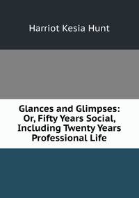 Glances and Glimpses: Or, Fifty Years Social, Including Twenty Years Professional Life
