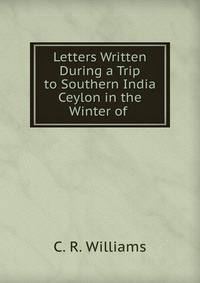 Letters Written During a Trip to Southern India &amp; Ceylon in the Winter of .