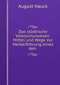 Das stadtische Volksschulwesen: Mittel und Wege zur Herbeifuhrung eines den .