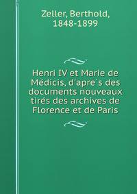 Henri IV et Marie de Me?dicis, d'apre?s des documents nouveaux tire?s des archives de Florence et de Paris
