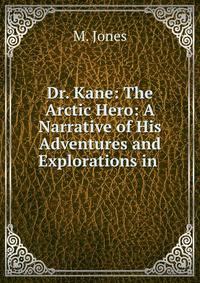 Dr. Kane: The Arctic Hero: A Narrative of His Adventures and Explorations in .