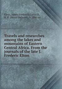 Travels and researches among the lakes and mountains of Eastern &amp; Central Africa. From the journals of the late J. Frederic Elton