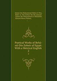 Poetical Works of Beh-ed-Dn Zoheir of Egypt: With a Metrical English .. 2