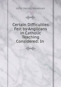 Certain Difficulties Felt by Anglicans in Catholic Teaching Considered: In .