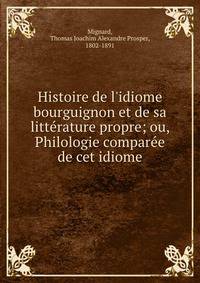 Histoire de l'idiome bourguignon et de sa litte?rature propre; ou, Philologie compare?e de cet idiome