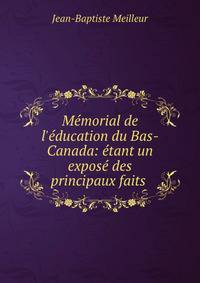 M?morial de l'?ducation du Bas-Canada: ?tant un expos? des principaux faits .