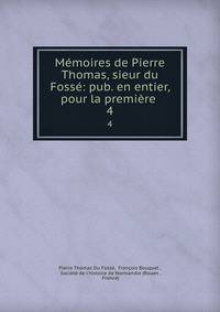 Memoires de Pierre Thomas, sieur du Fosse: pub. en entier, pour la premiere .