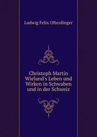 Christoph Martin Wieland's Leben und Wirken in Schwaben und in der Schweiz