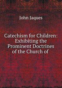 Catechism for Children: Exhibiting the Prominent Doctrines of the Church of .