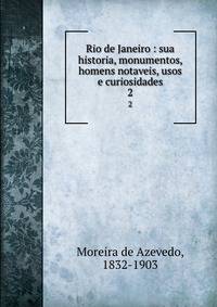 Rio de Janeiro : sua historia, monumentos, homens notaveis, usos e curiosidades. 2