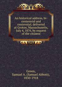 An historical address, bi-centennial and centennial, delivered at Groton, Massachusetts, July 4, 1876, by request of the citizens