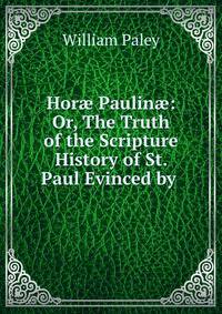 Hor? Paulin?: Or, The Truth of the Scripture History of St. Paul Evinced by .
