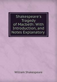 Shakespeare's Tragedy of Macbeth: With Introduction, and Notes Explanatory .