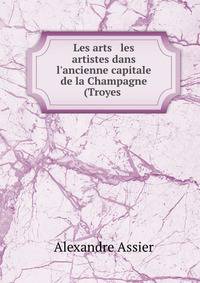 Les arts &amp; les artistes dans l'ancienne capitale de la Champagne (Troyes .