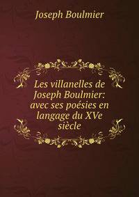 Les villanelles de Joseph Boulmier: avec ses poesies en langage du XVe siecle