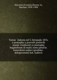 Tumac? Zakonu od 3. listopada 1876. o postupku u pravnih poslovih manje vriednosti (o postupku bagatelnom ili malic?nom) pred kr. kotarskimi sudovi (gradsko-delegovanimi kot. sudovi)