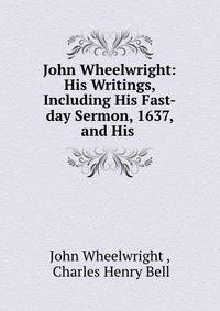 John Wheelwright: His Writings, Including His Fast-day Sermon, 1637, and His .