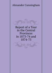 Report of a Tour in the Central Provinces in 1873-74 and 1874-75