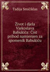 Zivot i djela Vjekoslava Babukica: Cist prihod namienjen za spomenik Babukicu