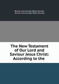 The New Testament of Our Lord and Saviour Jesus Christ: According to the .