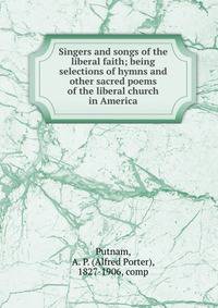 Singers and songs of the liberal faith; being selections of hymns and other sacred poems of the liberal church in America