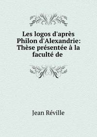 Les logos d'apr?s Philon d'Alexandrie: Th?se pr?sent?e ? la facult? de .