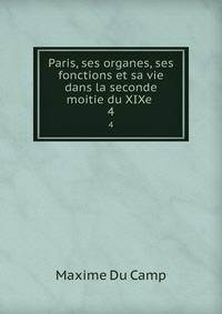 Paris, ses organes, ses fonctions et sa vie dans la seconde moitie du XIXe .. 4