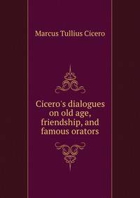 Cicero's dialogues on old age, friendship, and famous orators
